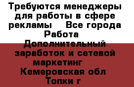 Требуются менеджеры для работы в сфере рекламы. - Все города Работа » Дополнительный заработок и сетевой маркетинг   . Кемеровская обл.,Топки г.